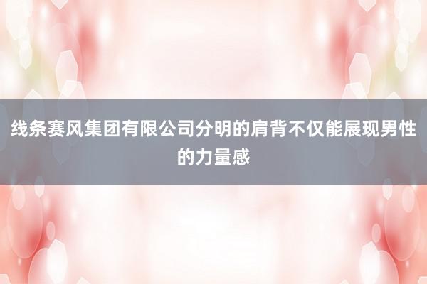 线条赛风集团有限公司分明的肩背不仅能展现男性的力量感