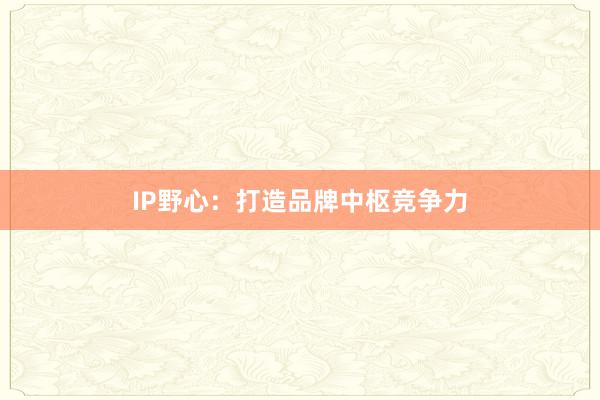 IP野心:打造品牌中枢竞争力