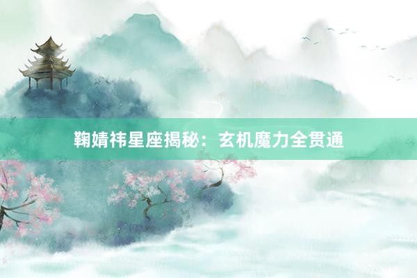 鞠婧祎星座揭秘：玄机魔力全贯通