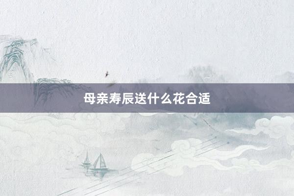 母亲寿辰送什么花合适