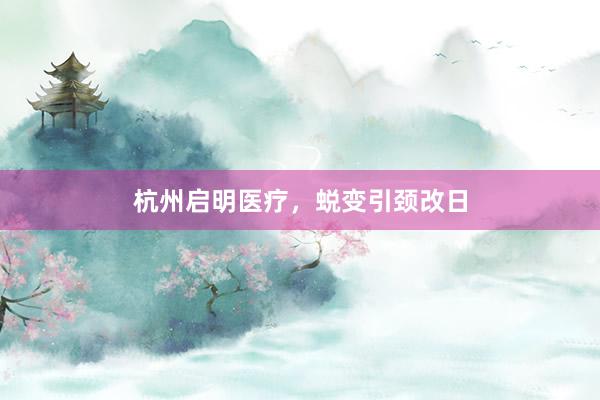 杭州启明医疗，蜕变引颈改日