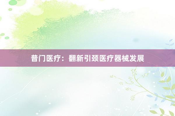 普门医疗：翻新引颈医疗器械发展