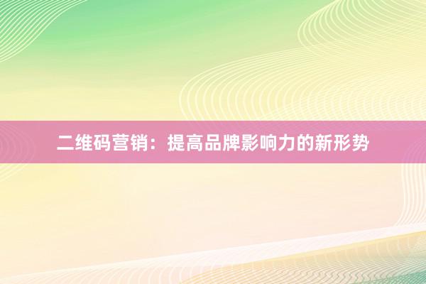 二维码营销：提高品牌影响力的新形势