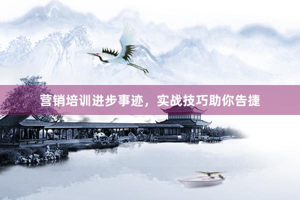 营销培训进步事迹，实战技巧助你告捷